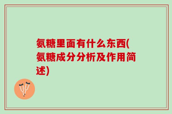 氨糖里面有什么东西(氨糖成分分析及作用简述)