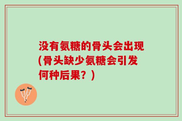 没有氨糖的骨头会出现(骨头缺少氨糖会引发何种后果？)