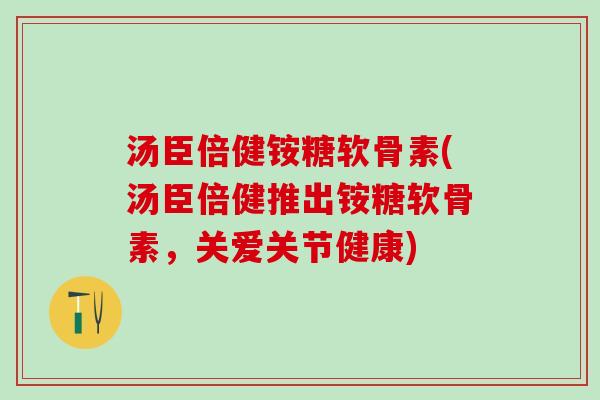 汤臣倍健铵糖软骨素(汤臣倍健推出铵糖软骨素，关爱关节健康)