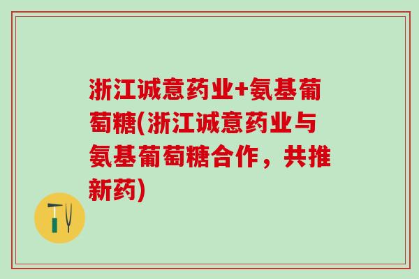 浙江诚意药业+氨基葡萄糖(浙江诚意药业与氨基葡萄糖合作，共推新药)