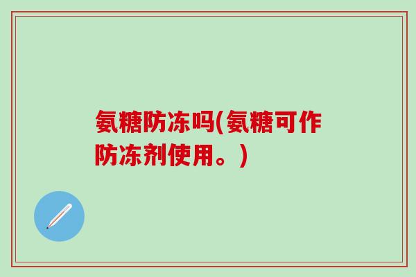 氨糖防冻吗(氨糖可作防冻剂使用。) 氨糖防冻吗(氨糖可作防冻剂使用。)