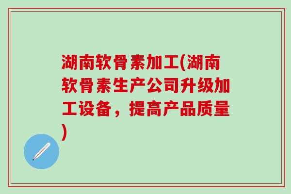 湖南软骨素加工(湖南软骨素生产公司升级加工设备，提高产品质量)