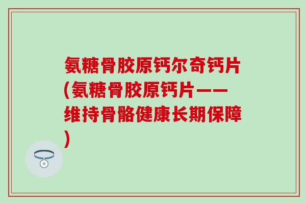 氨糖骨胶原钙尔奇钙片(氨糖骨胶原钙片——维持骨骼健康长期保障)