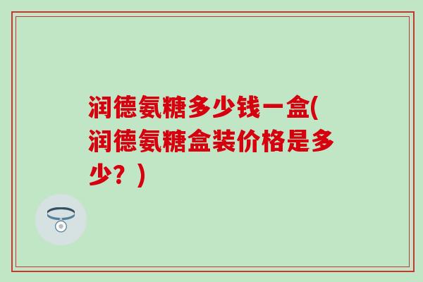 润德氨糖多少钱一盒(润德氨糖盒装价格是多少?) 润德氨糖多少钱一盒(润德氨糖盒装价格是多少?)