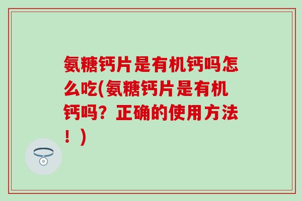 氨糖钙片是有机钙吗怎么吃(氨糖钙片是有机钙吗？正确的使用方法！)