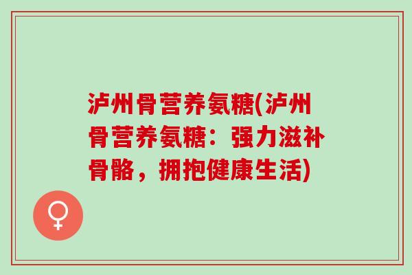 泸州骨营养氨糖(泸州骨营养氨糖：强力滋补骨骼，拥抱健康生活)