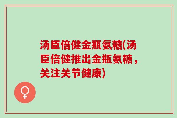 汤臣倍健金瓶氨糖(汤臣倍健推出金瓶氨糖，关注关节健康)