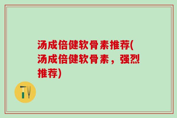 汤成倍健软骨素推荐(汤成倍健软骨素，强烈推荐)