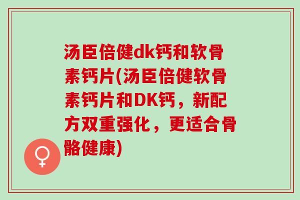 汤臣倍健dk钙和软骨素钙片(汤臣倍健软骨素钙片和DK钙，新配方双重强化，更适合骨骼健康)