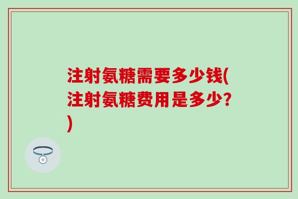 注射氨糖需要多少钱(注射氨糖费用是多少？)