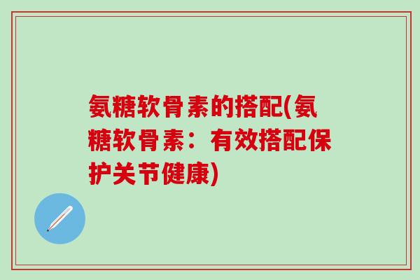 氨糖软骨素的搭配(氨糖软骨素:有效搭配保护关节健康) 氨糖软骨素的搭配(氨糖软骨素:有效搭配保护关节健康)