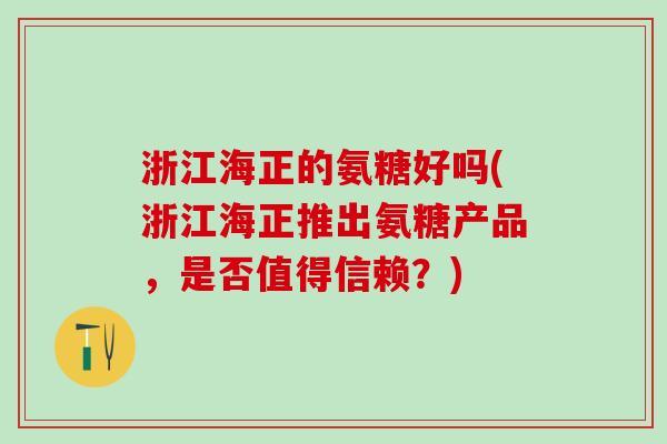 浙江海正的氨糖好吗(浙江海正推出氨糖产品，是否值得信赖？)