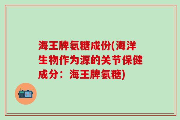 海王牌氨糖成份(海洋生物作为源的关节保健成分:海王牌氨糖) 海王牌氨糖成份(海洋生物作为源的关节保健成分:海王牌氨糖)
