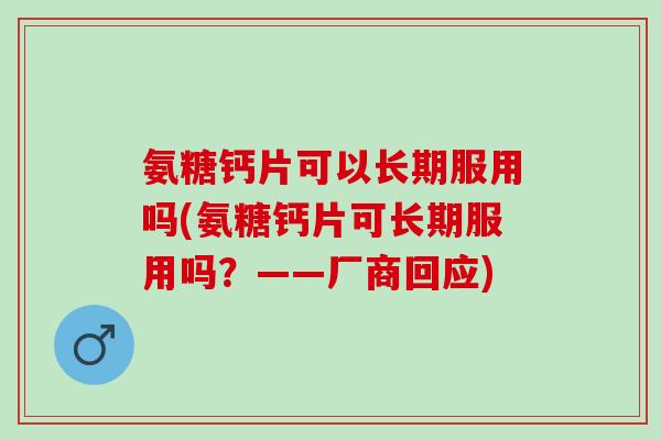 氨糖钙片可以长期服用吗(氨糖钙片可长期服用吗？——厂商回应)