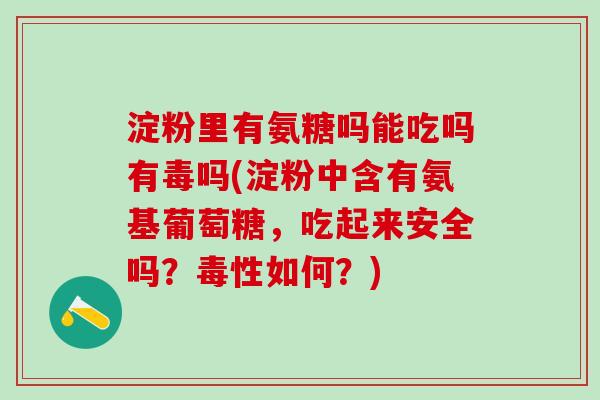 淀粉里有氨糖吗能吃吗有毒吗(淀粉中含有氨基葡萄糖，吃起来安全吗？毒性如何？)