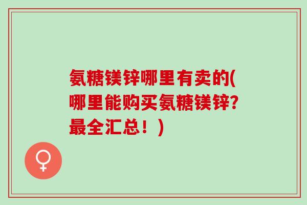 氨糖镁锌哪里有卖的(哪里能购买氨糖镁锌？最全汇总！)