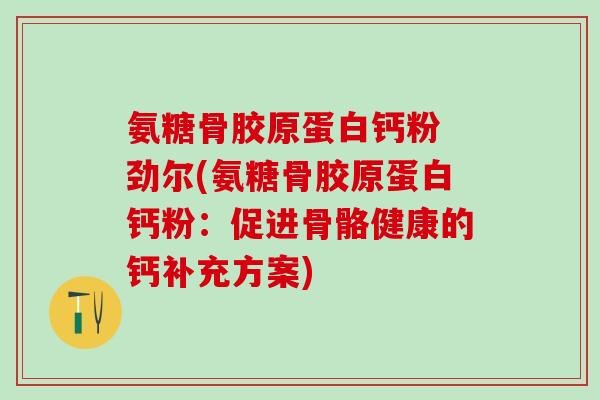 氨糖骨胶原蛋白钙粉 劲尔(氨糖骨胶原蛋白钙粉：促进骨骼健康的钙补充方案)