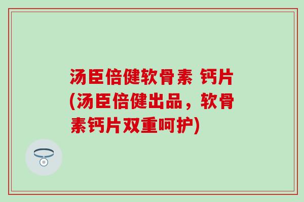 汤臣倍健软骨素 钙片(汤臣倍健出品，软骨素钙片双重呵护)