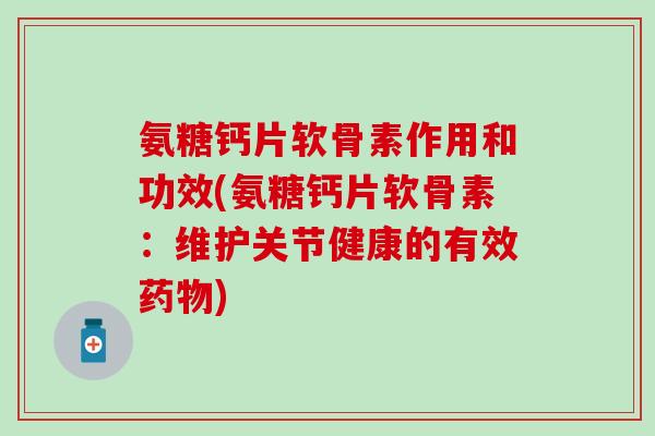 氨糖钙片软骨素作用和功效(氨糖钙片软骨素：维护关节健康的有效药物)