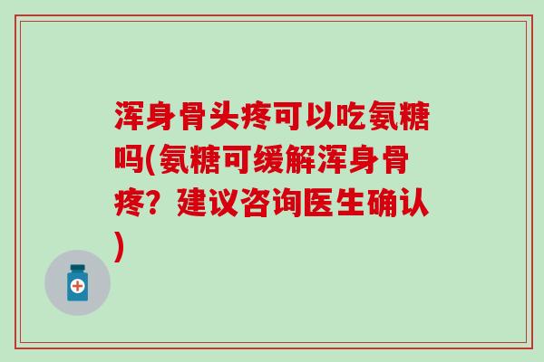 浑身骨头疼可以吃氨糖吗(氨糖可缓解浑身骨疼?建议咨询医生确认) 浑身骨头疼可以吃氨糖吗(氨糖可缓解浑身骨疼?建议咨询医生确认)