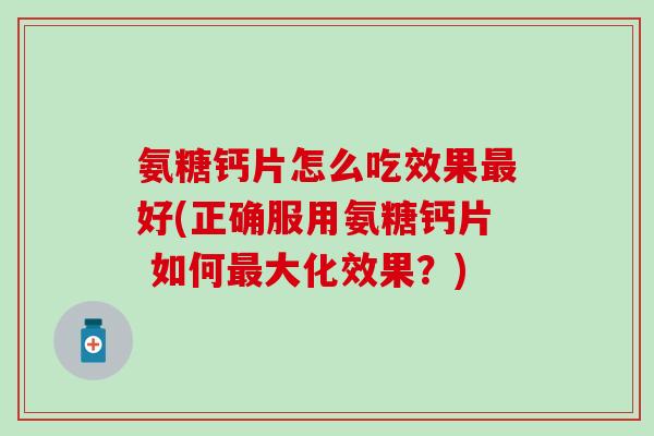 氨糖钙片怎么吃效果好(正确服用氨糖钙片 如何大化效果?) 氨糖钙片怎么吃效果好(正确服用氨糖钙片 如何大化效果?)