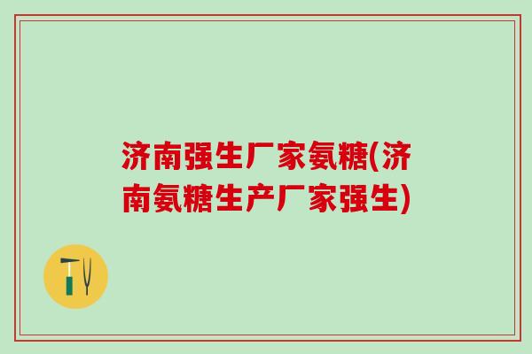 济南强生厂家氨糖(济南氨糖生产厂家强生)