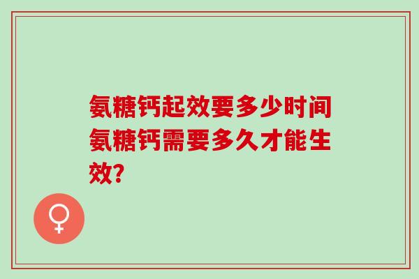 氨糖钙起效要多少时间氨糖钙需要多久才能生效? 氨糖钙起效要多少时间氨糖钙需要多久才能生效?