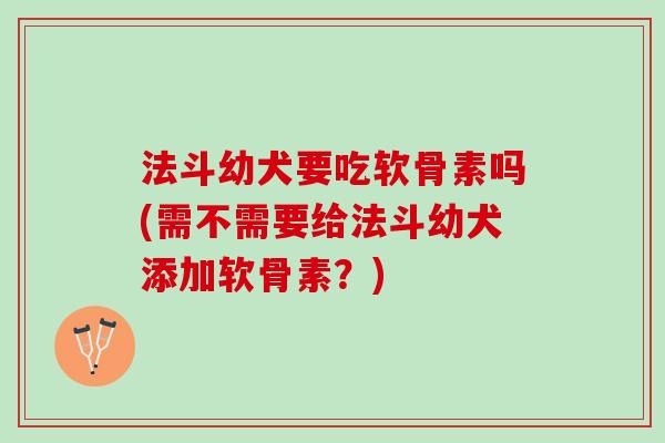 法斗幼犬要吃软骨素吗(需不需要给法斗幼犬添加软骨素？)