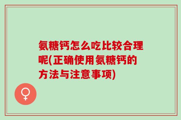 氨糖钙怎么吃比较合理呢(正确使用氨糖钙的方法与注意事项)