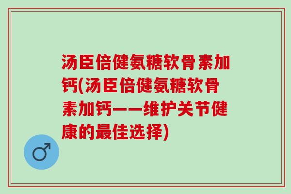 汤臣倍健氨糖软骨素加钙(汤臣倍健氨糖软骨素加钙——维护关节健康的最佳选择)
