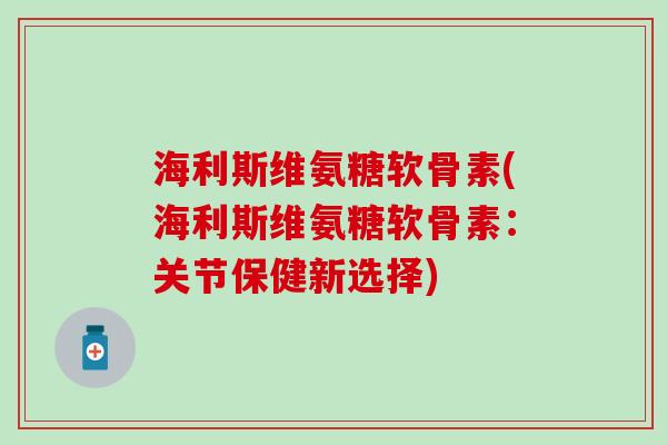 海利斯维氨糖软骨素(海利斯维氨糖软骨素:关节保健新选择) 海利斯维氨糖软骨素(海利斯维氨糖软骨素:关节保健新选择)