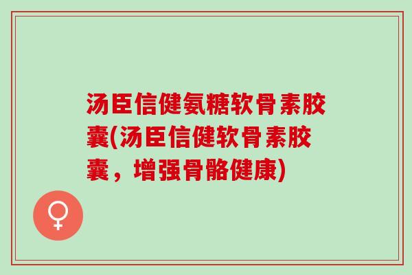 汤臣信健氨糖软骨素胶囊(汤臣信健软骨素胶囊，增强骨骼健康)