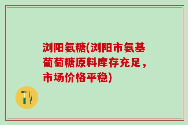 浏阳氨糖(浏阳市氨基葡萄糖原料库存充足,市场价格平稳) 浏阳氨糖(浏阳市氨基葡萄糖原料库存充足,市场价格平稳)