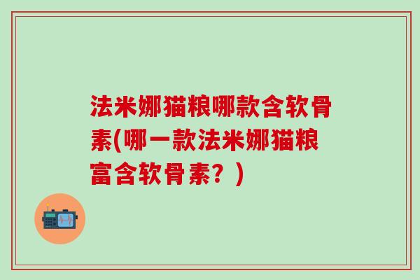 法米娜猫粮哪款含软骨素(哪一款法米娜猫粮富含软骨素？)