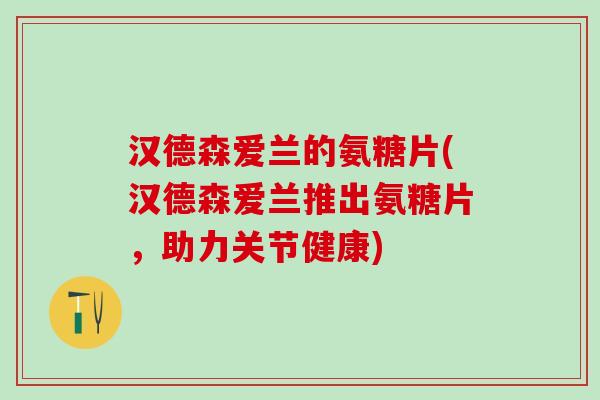 汉德森爱兰的氨糖片(汉德森爱兰推出氨糖片，助力关节健康)