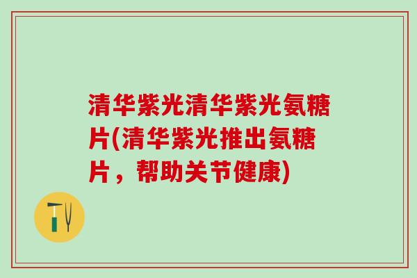 清华紫光清华紫光氨糖片(清华紫光推出氨糖片，帮助关节健康)