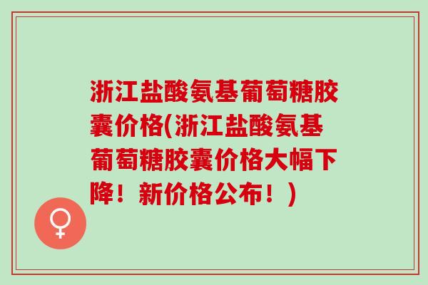 浙江盐酸氨基葡萄糖胶囊价格(浙江盐酸氨基葡萄糖胶囊价格大幅下降！新价格公布！)