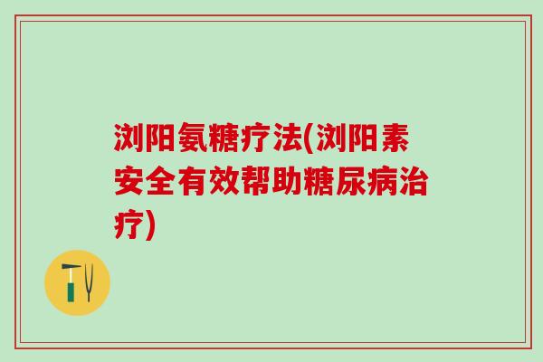 浏阳氨糖疗法(浏阳素安全有效帮助糖尿病治疗)