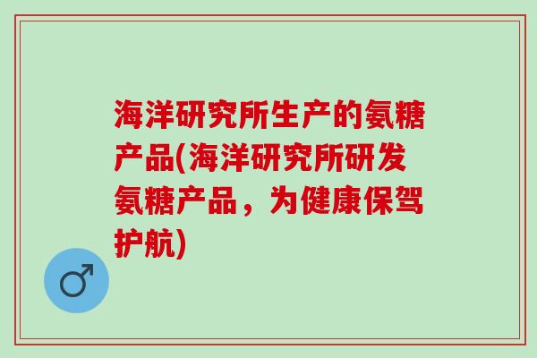 海洋研究所生产的氨糖产品(海洋研究所研发氨糖产品，为健康保驾护航)