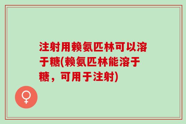 注射用赖氨匹林可以溶于糖(赖氨匹林能溶于糖，可用于注射)