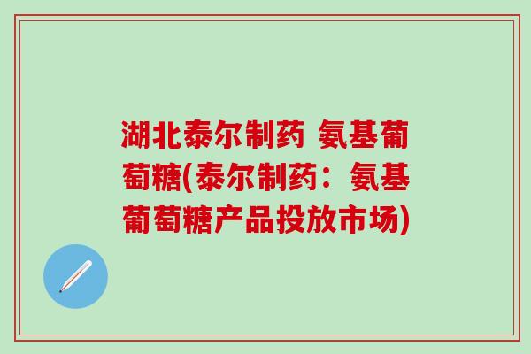 湖北泰尔制药 氨基葡萄糖(泰尔制药：氨基葡萄糖产品投放市场)