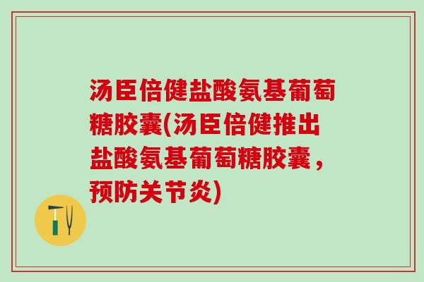 汤臣倍健盐酸氨基葡萄糖胶囊(汤臣倍健推出盐酸氨基葡萄糖胶囊，预防关节炎)