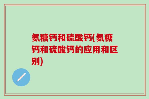 氨糖钙和硫酸钙(氨糖钙和硫酸钙的应用和区别)
