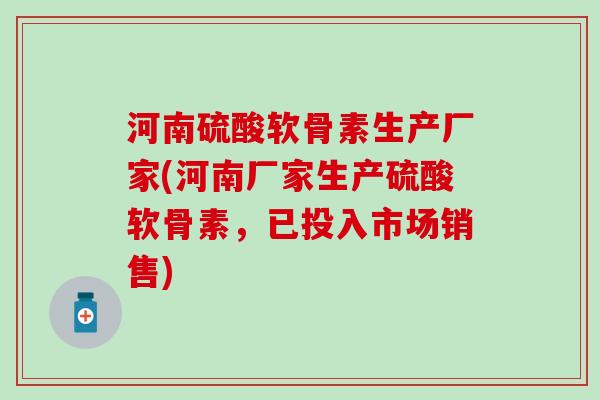 河南硫酸软骨素生产厂家(河南厂家生产硫酸软骨素，已投入市场销售)