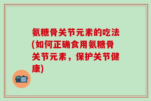 氨糖骨关节元素的吃法(如何正确食用氨糖骨关节元素，保护关节健康)