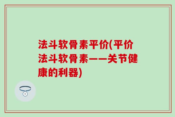 法斗软骨素平价(平价法斗软骨素——关节健康的利器)