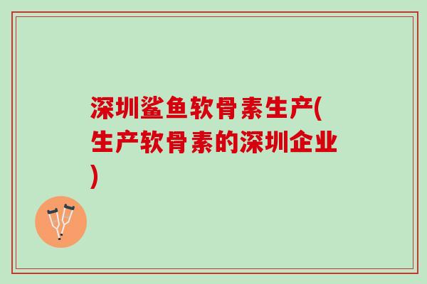 深圳鲨鱼软骨素生产(生产软骨素的深圳企业)