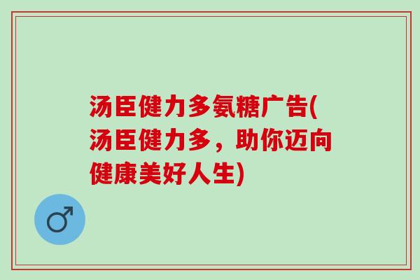 汤臣健力多氨糖广告(汤臣健力多，助你迈向健康美好人生)
