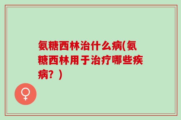 氨糖西林治什么病(氨糖西林用于治疗哪些疾病？)