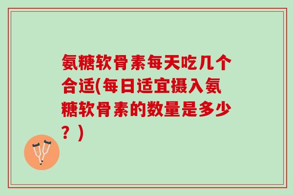 氨糖软骨素每天吃几个合适(每日适宜摄入氨糖软骨素的数量是多少?) 氨糖软骨素每天吃几个合适(每日适宜摄入氨糖软骨素的数量是多少?)